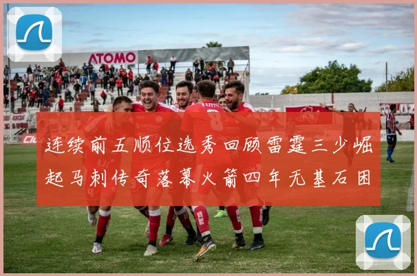连续前五顺位选秀回顾雷霆三少崛起马刺传奇落幕火箭四年无基石困境