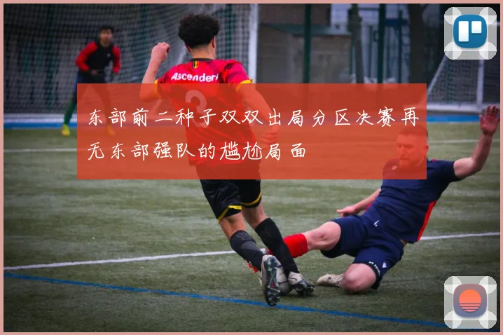 东部前二种子双双出局分区决赛再无东部强队的尴尬局面