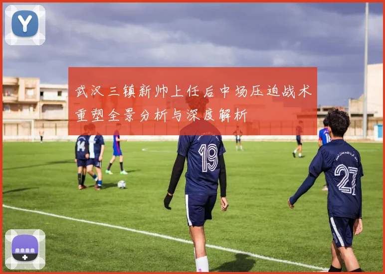 武汉三镇新帅上任后中场压迫战术重塑全景分析与深度解析