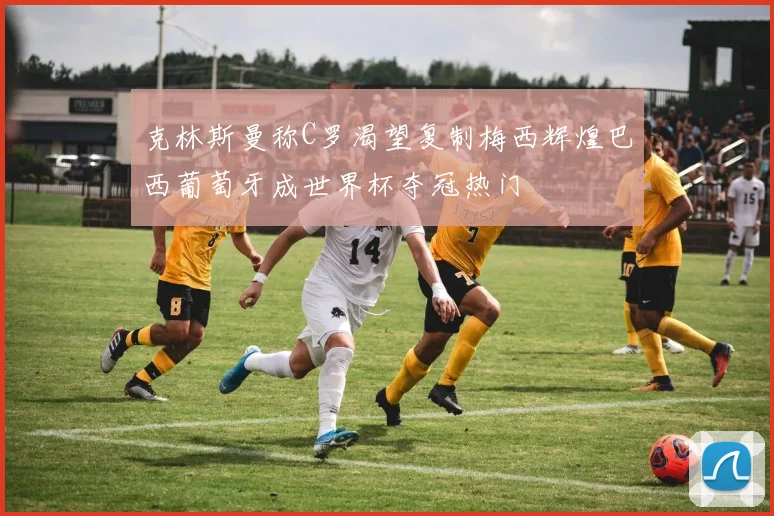 克林斯曼称C罗渴望复制梅西辉煌巴西葡萄牙成世界杯夺冠热门