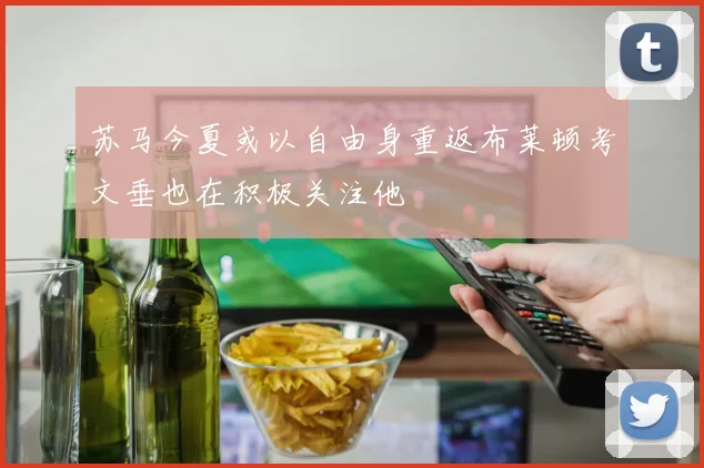 苏马今夏或以自由身重返布莱顿考文垂也在积极关注他
