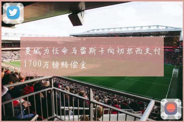曼城为任命马雷斯卡向切尔西支付1700万镑赔偿金