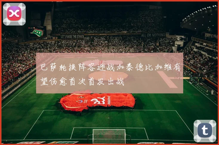 巴萨轮换阵容迎战加泰德比加维有望伤愈首次首发出战