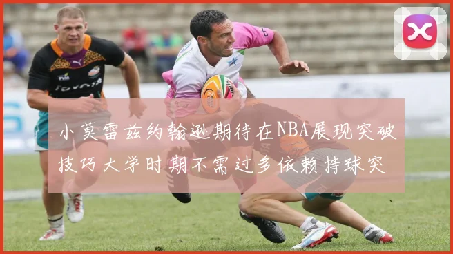 小莫雷兹约翰逊期待在NBA展现突破技巧大学时期不需过多依赖持球突破