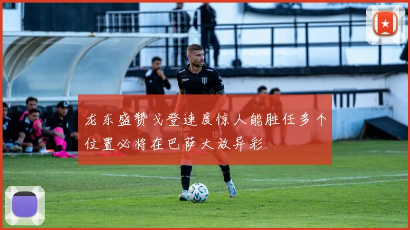 龙东盛赞戈登速度惊人能胜任多个位置必将在巴萨大放异彩