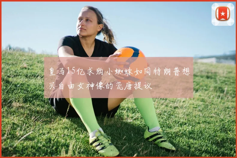 皇马15亿求购小蜘蛛如同特朗普想买自由女神像的荒唐提议