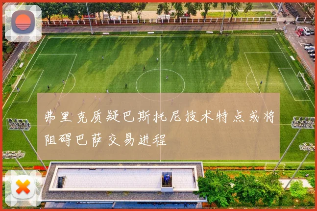 弗里克质疑巴斯托尼技术特点或将阻碍巴萨交易进程