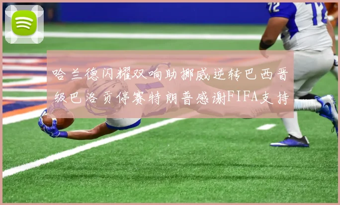 哈兰德闪耀双响助挪威逆转巴西晋级巴洛贡停赛特朗普感谢FIFA支持