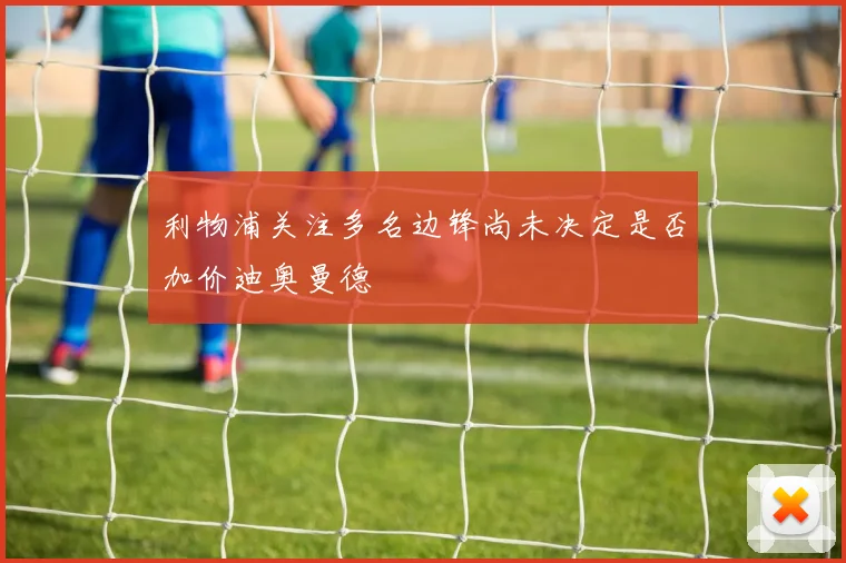 利物浦关注多名边锋尚未决定是否加价迪奥曼德
