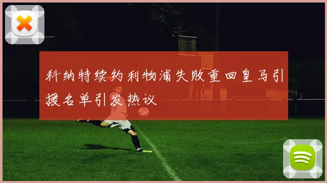 科纳特续约利物浦失败重回皇马引援名单引发热议