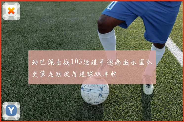 姆巴佩出战103场追平德尚成法国队史第九助攻与进球双丰收