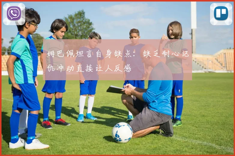 姆巴佩坦言自身缺点：缺乏耐心记仇冲动直接让人反感