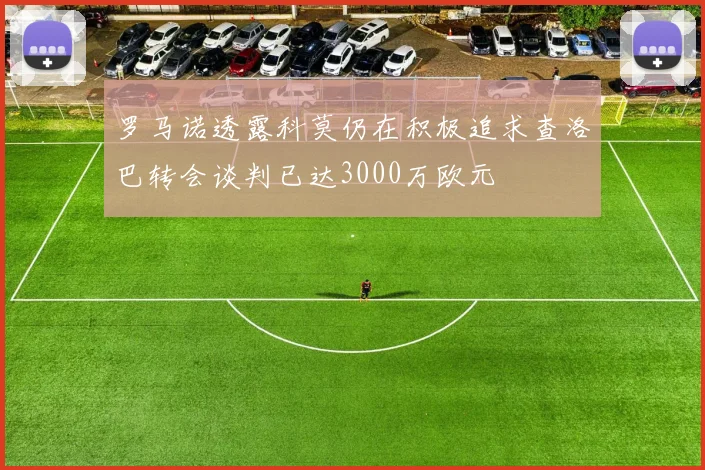 罗马诺透露科莫仍在积极追求查洛巴转会谈判已达3000万欧元
