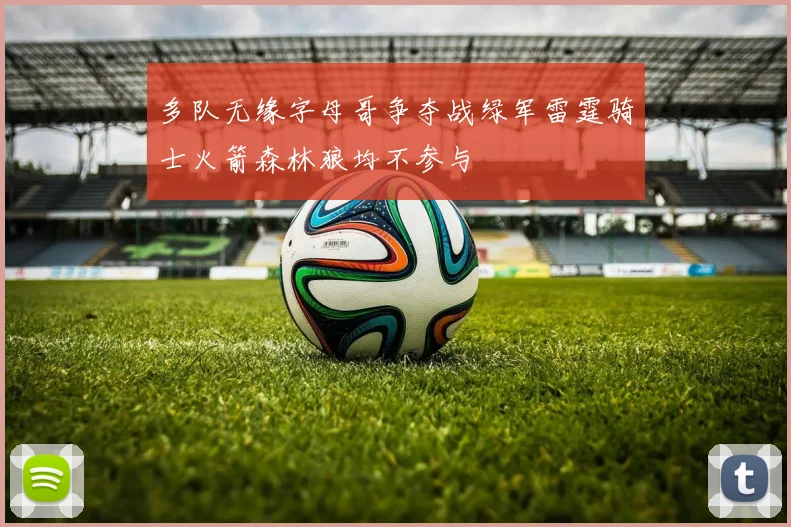 多队无缘字母哥争夺战绿军雷霆骑士火箭森林狼均不参与