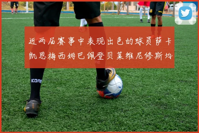 近两届赛事中表现出色的球员萨卡凯恩梅西姆巴佩登贝莱维尼修斯均有三球三助攻