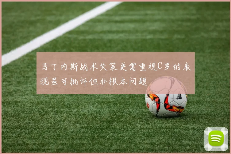 马丁内斯战术失策更需重视C罗的表现虽可批评但非根本问题