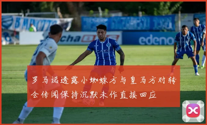 罗马诺透露小蜘蛛方与皇马方对转会传闻保持沉默未作直接回应