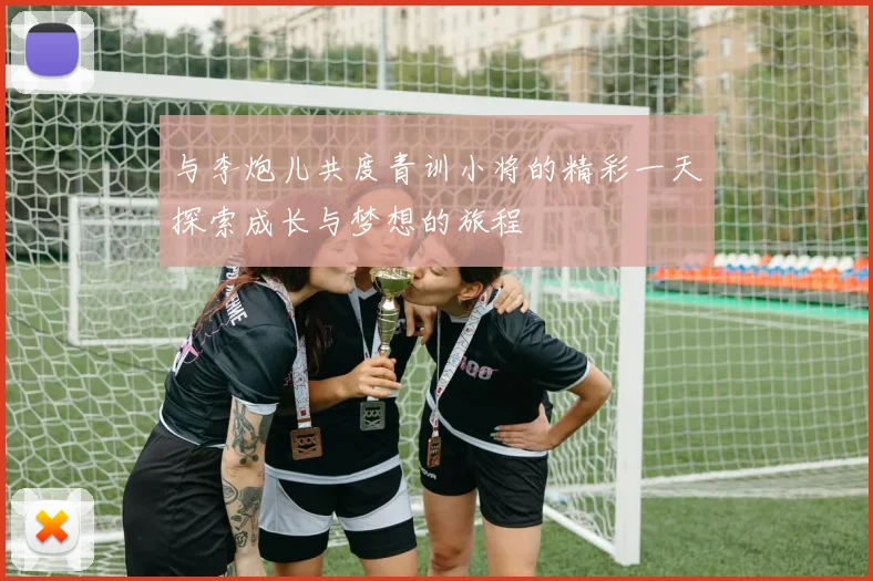与李炮儿共度青训小将的精彩一天探索成长与梦想的旅程