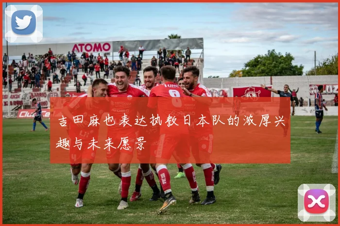 吉田麻也表达执教日本队的浓厚兴趣与未来愿景