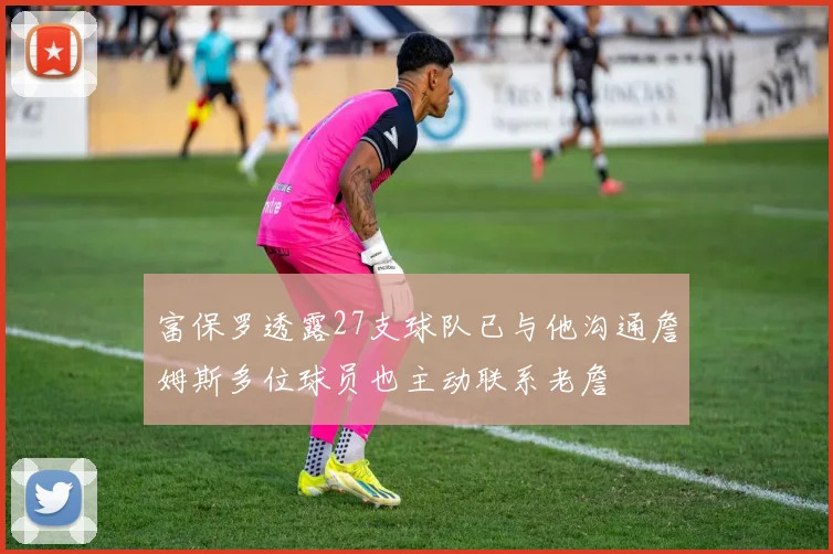 富保罗透露27支球队已与他沟通詹姆斯多位球员也主动联系老詹