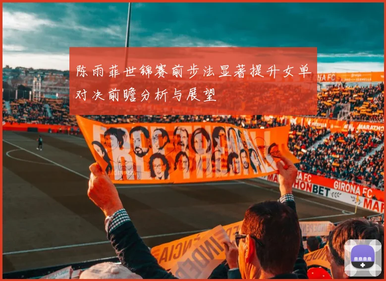 陈雨菲世锦赛前步法显著提升女单对决前瞻分析与展望