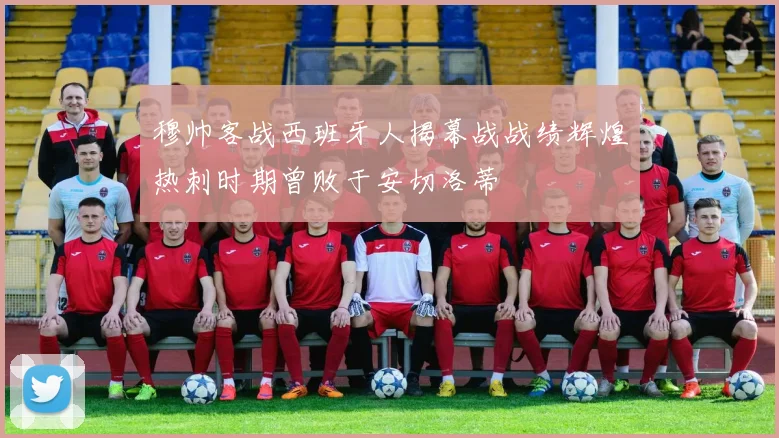 穆帅客战西班牙人揭幕战战绩辉煌热刺时期曾败于安切洛蒂