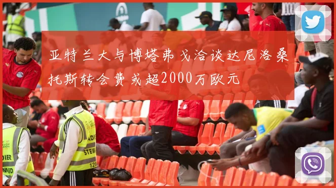 亚特兰大与博塔弗戈洽谈达尼洛桑托斯转会费或超2000万欧元
