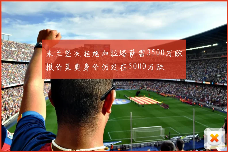 米兰坚决拒绝加拉塔萨雷3500万欧报价莱奥身价仍定在5000万欧
