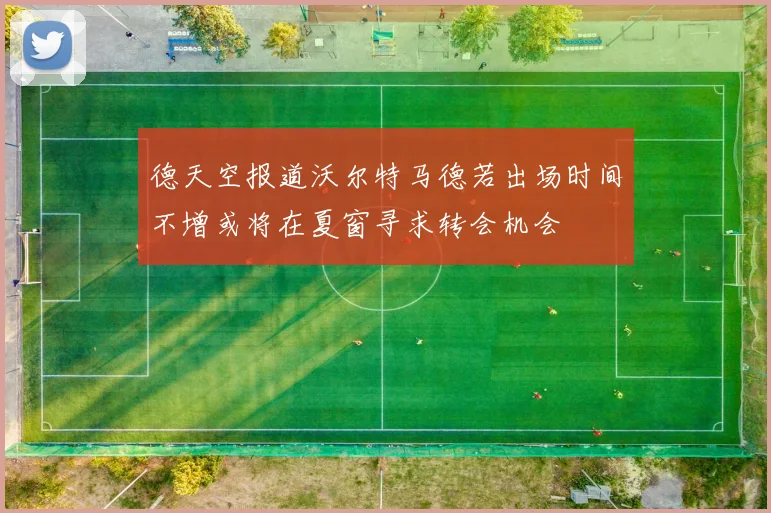 德天空报道沃尔特马德若出场时间不增或将在夏窗寻求转会机会