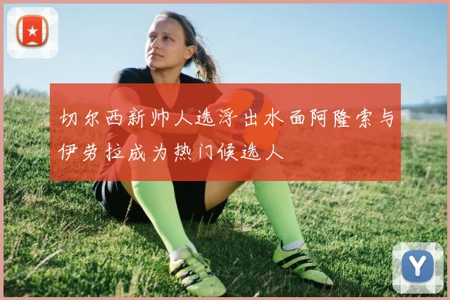切尔西新帅人选浮出水面阿隆索与伊劳拉成为热门候选人